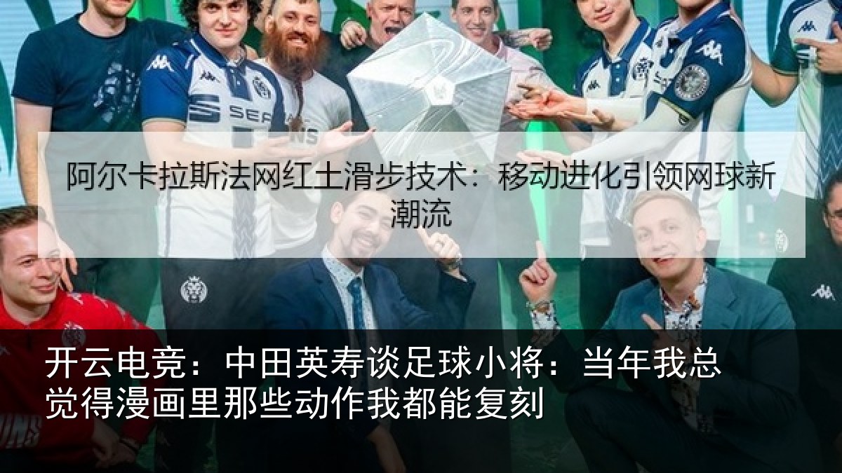 开云电竞:中田英寿谈足球小将:当年我总觉得漫画里那些动作我都能复刻