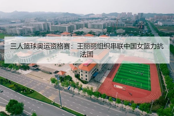 三人篮球奥运资格赛：王丽丽组织串联中国女篮力抗法国