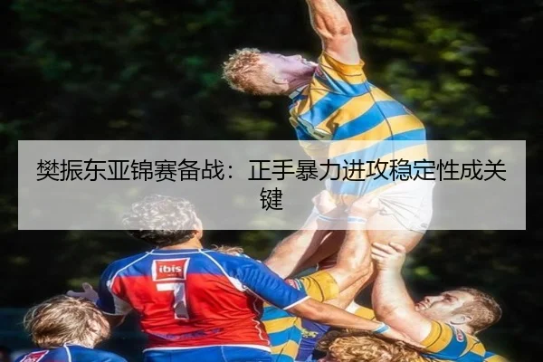 樊振东亚锦赛备战：正手暴力进攻稳定性成关键