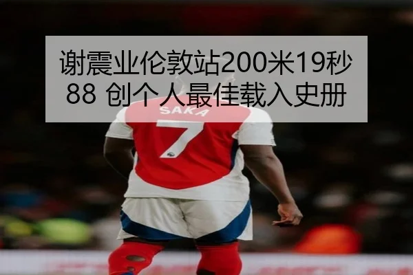 谢震业伦敦站200米19秒88 创个人最佳载入史册