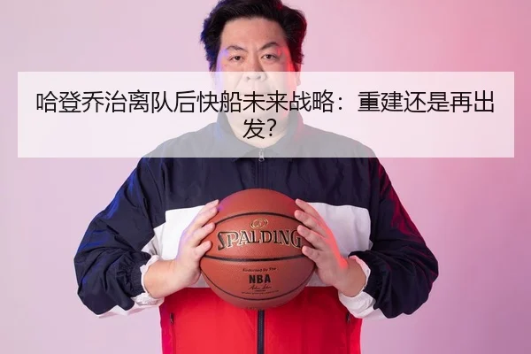 哈登乔治离队后快船未来战略：重建还是再出发？