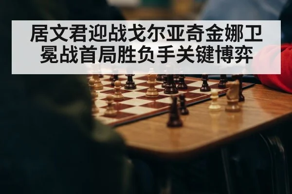 居文君迎战戈尔亚奇金娜卫冕战首局胜负手关键博弈
