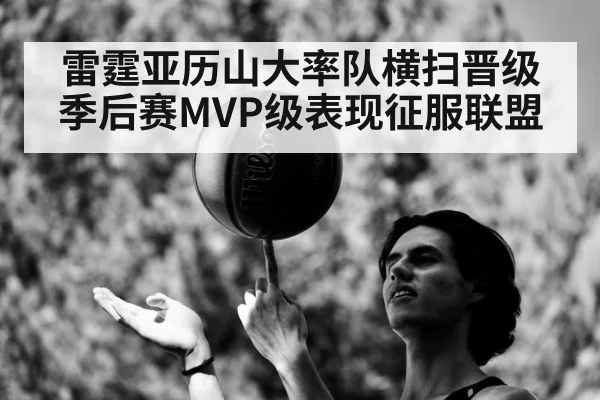雷霆亚历山大率队横扫晋级季后赛MVP级表现征服联盟