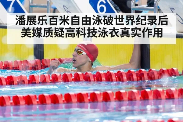 潘展乐百米自由泳破世界纪录后美媒质疑高科技泳衣真实作用