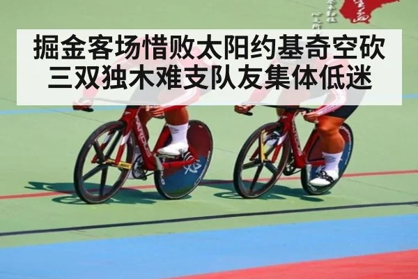 掘金客场惜败太阳约基奇空砍三双独木难支队友集体低迷