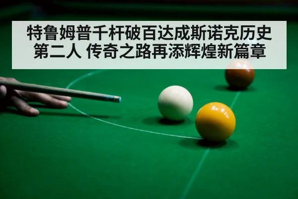特鲁姆普千杆破百达成斯诺克历史第二人 传奇之路再添辉煌新篇章