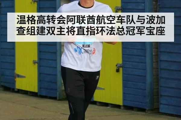 温格高转会阿联酋航空车队与波加查组建双主将直指环法总冠军宝座
