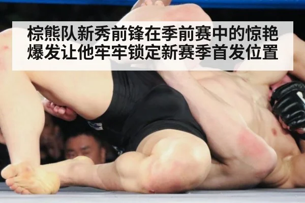棕熊队新秀前锋在季前赛中的惊艳爆发让他牢牢锁定新赛季首发位置
