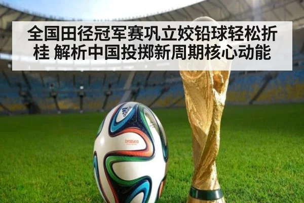 全国田径冠军赛巩立姣铅球轻松折桂 解析中国投掷新周期核心动能